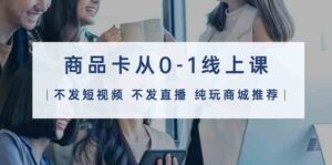 商品卡从0-1线上课(不发短视频 不发直播 纯玩商城推荐)32节课-副业吧
