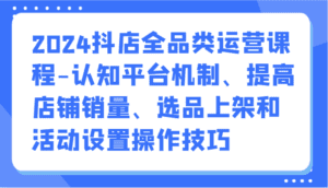 2024抖店全品类运营课程-认知平台机制、提高店铺销量、选品上架和活动设置操作技巧-副业吧