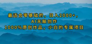 （9866期）最适合零基础的，日入2000+，AI无脑创作，100%原创作品，小白的专属项目-副业吧
