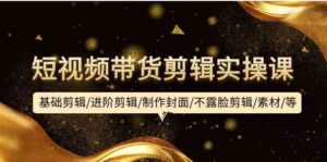 短视频带货剪辑实操课：基础剪辑/进阶剪辑/制作封面/不露脸剪辑/素材/等等-副业吧