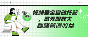 视频号全自动托管，有微信就能做的项目，可无限放大躺赚管道收益-副业吧