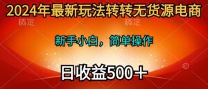 （10003期）2024年最新玩法转转无货源电商，新手小白 简单操作，长期稳定 日收入500＋-副业吧
