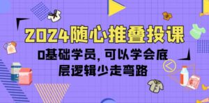 （10017期）2024随心推叠投课，0基础学员，可以学会底层逻辑少走弯路（14节）-副业吧
