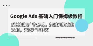 （10018期）Google Ads 基础入门，系统拆解广告形式/关键词的商业认知/谷歌广告结构-副业吧