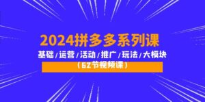 （10019期）2024拼多多系列课：基础/运营/活动/推广/玩法/大模块（62节视频课）-副业吧