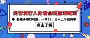 （10067期）抖音发行人计划全新蓝海玩法，野路子赚取收益，一单35，日入上千很简单!-副业吧