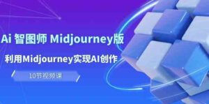 玩赚Ai智图师 Midjourney版:利用Midjourney实现AI创作及变现(10节课)-副业吧
