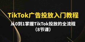 TikTok广告投放入门教程，从0到1掌握TikTok投放的全流程（8节课）-副业吧