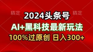 2024最新AI头条+黑科技猛撸收益，100%过原创，三天必起号，每天5分钟，月入1W+-副业吧
