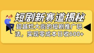 (10132期)短剧新赛道揭秘:如何弯道超车,超越烂大街的短剧推广玩法,实现零成本…-副业吧