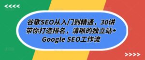 谷歌SEO从入门到精通，30讲带你打造排名，清晰的独立站+Google SEO工作流-副业吧