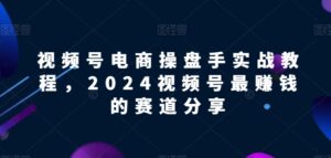 视频号电商实战教程，2024视频号最赚钱的赛道分享-副业吧
