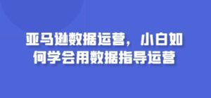亚马逊数据运营，小白如何学会用数据指导运营-副业吧