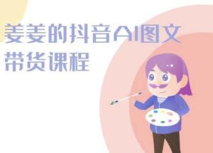 姜姜的抖音AI图文带货课程-姜姜抖音2024-副业吧
