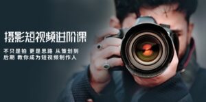 摄影短视频进阶课,不只是拍 更是思路 从策划到后期 教你成为短视频制作人-副业吧