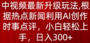中视频最新升级玩法,根据热点新闻利用AI创作时事点评,日入300+-副业吧