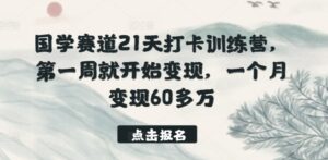 国学赛道21天打卡训练营，第一周就开始变现，一个月变现60多万-副业吧