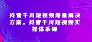 抖音千川短视频爆量解决方案，抖音千川短视频实操体系课-副业吧
