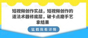 短视频创作实战，短视频创作的道法术器修底层，破卡点磨手艺拿结果-副业吧