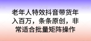 老年人特效抖音带货年入百万，条条原创，非常适合批量矩阵操作-副业吧