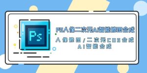 (10286期)PS人像二次元AI智能修图 合成 人像修图/二次元 COS合成/AI 智能合成/100节-副业吧