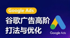 谷歌广告高阶打法与优化，凝结行业精华的谷歌广告体系课程，带你抓住流量红利，最大化ROI-副业吧