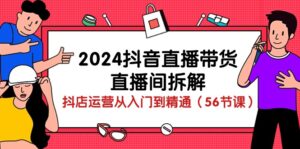 （10288期）2024抖音直播带货-直播间拆解：抖店运营从入门到精通（56节课）-副业吧
