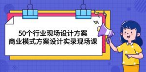 （10300期）50个行业 现场设计方案，商业模式方案设计实录现场课（50节课）-副业吧