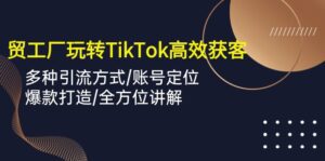（10302期）外贸工厂玩转TikTok高效获客，多种引流方式/账号定位/爆款打造/全方位讲解-副业吧