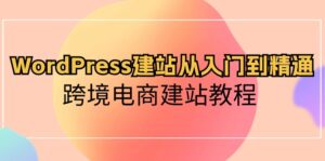 （10313期）WordPress建站从入门到精通，跨境电商建站教程-副业吧