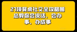 27项餐桌社交全攻略圈总教你会说话、会办事、办成事-副业吧