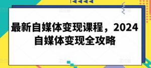 最新自媒体变现课程，2024自媒体变现全攻略-副业吧