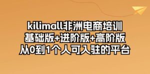 kilimall非洲电商培训,基础版+进阶版+高阶版 从0-1个人可入驻的平台(12节)-副业吧