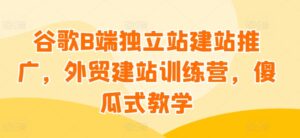 谷歌B端独立站建站推广，外贸建站训练营，傻瓜式教学-副业吧