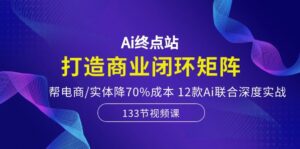 （10428期）Ai终点站，打造商业闭环矩阵，帮电商/实体降70%成本，12款Ai联合深度实战-副业吧
