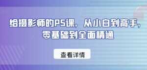 给摄影师的PS课,从小白到高手,零基础到全面精通-副业吧