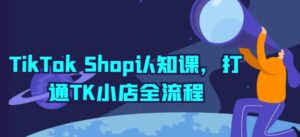 TikTok Shop认知课，打通TK小店全流程-副业吧