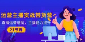 (10511期)运营主播·实战带货营:直播运营 进阶,主播 能力提升(21节课)-副业吧