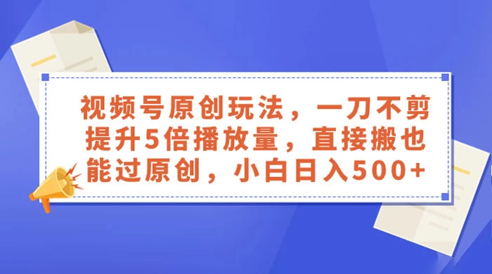 视频号原创玩法，一刀不剪提升 5 倍播放量，亲测直接搬也能过原创，小白日入 500+-副业吧
