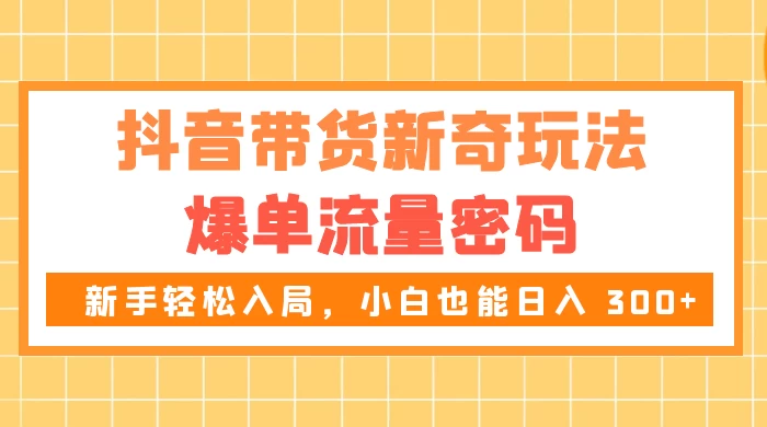 抖音带货新奇玩法，爆单流量密码，新手轻松入局，小白也能日入 300+-副业吧