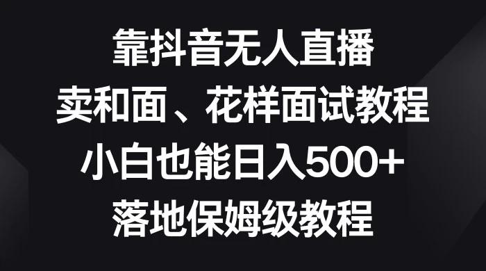 靠抖音无人直播，卖和面、花样面试教程，小白也能日入 500+，落地保姆级教程-副业吧