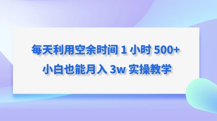 每天利用空余时间 1 小时 500+ 小白也能月入 3w 实操教学-副业吧