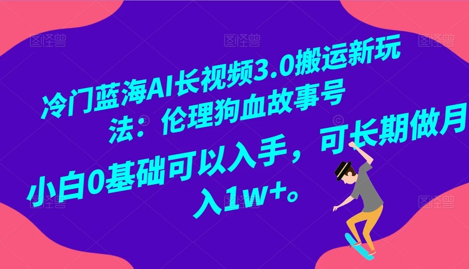 冷门蓝海 AI 长视频 3.0 搬运新玩法：伦理狗血故事号，小白 0 基础可以入手，可长期做月入 1w+-副业吧