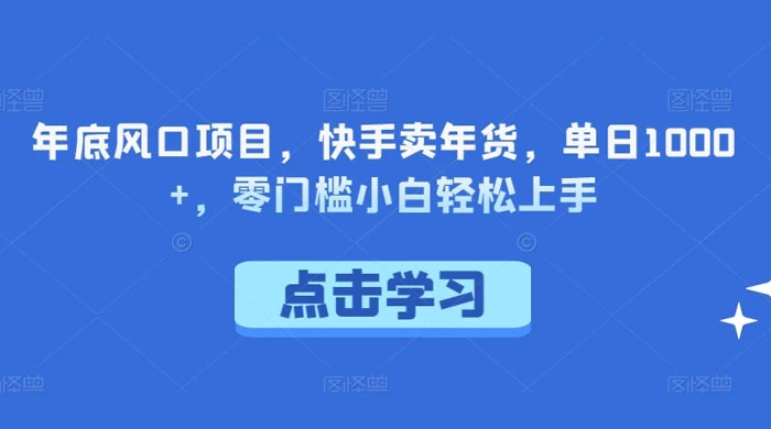 年底风口项目，快手卖年货，单日 1000+，零门槛小白轻松上手-副业吧