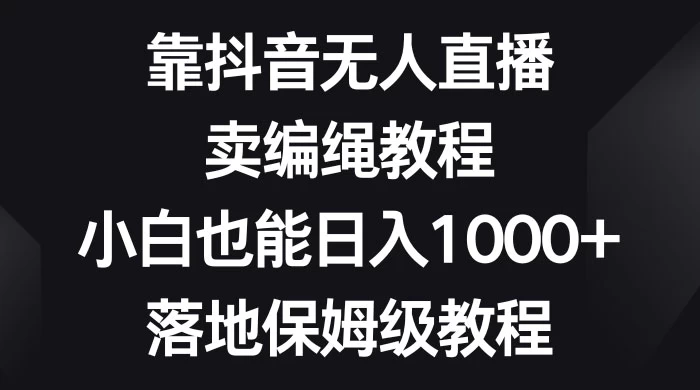 靠抖音无人直播，卖编绳教程，小白也能日入 1000+，落地保姆级教程-副业吧