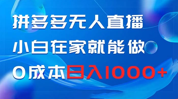 拼多多无人直播，小白在家就能做，0 成本日入 1000+-副业吧