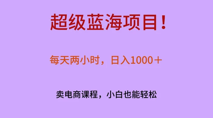 超级蓝海项目！每天两小时，日入‌1000＋，卖电商课程，小白也能轻‌松，月入上万-副业吧