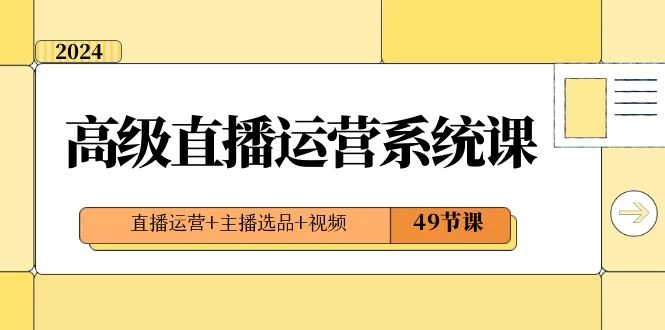 2024 高级直播 · 运营系统课，直播运营+主播选品+视频（49节课）-副业吧