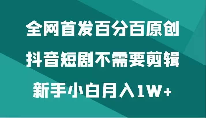 全网首发 百分百原创，抖音短剧不需要剪辑新手小白月入1W+-副业吧