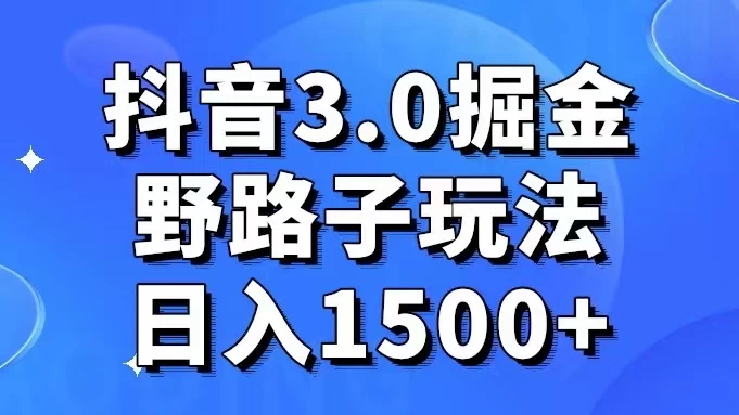 抖音 3.0 掘金，野路子玩法，实操日入 1500+-副业吧